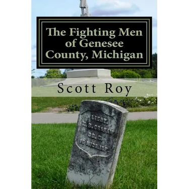 The Fighting Men of Genesee County, Michigan: Remembering the Sacrifices of Civil War Soldiers from the Flint Area
