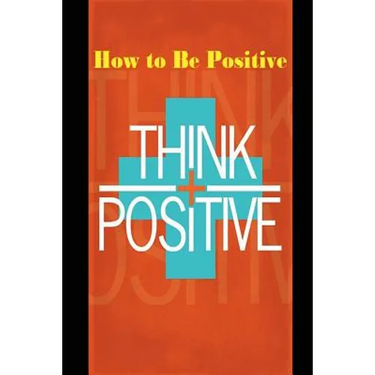 How to Be Positive: Change Your Life in 30 Days. Be More Positive and Take Control of Your Own Success.