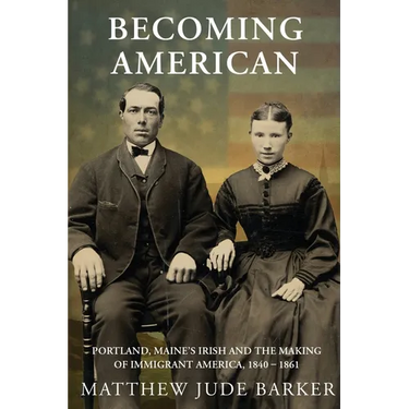 Becoming American: Portland, Maine's Irish and the Making of Immigrant America 1840 - 1861