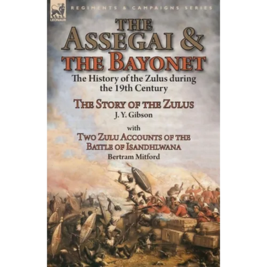 The Assegai and the Bayonet: the History of the Zulus during the 19th Century-The Story of the Zulus by J. Y. Gibson, With Two Zulu Accounts of the Ba