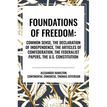 Foundations of Freedom: Common Sense, the Declaration of Independence, the Articles of Confederation, the Federalist Papers, the U.S. Constitution