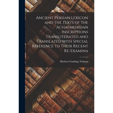 Ancient Persian Lexicon and the Texts of the Achaemenidan Inscriptions Transliterated and Translated With Special Reference to Their Recent Re-examina