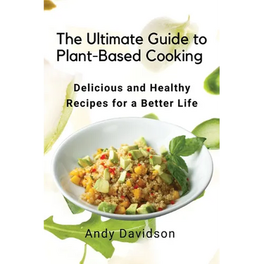 The Ultimate Guide to Plant-Based Cooking: Delicious and Healthy Recipes for a Better Life