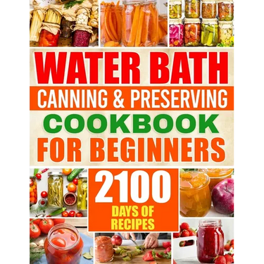 Water Bath Canning & Preserving Cookbook for Beginners: 2100 Days of Quick & Easy Homemade Recipes A Step-by-Step Guide to Healthy and High-Quality Fo