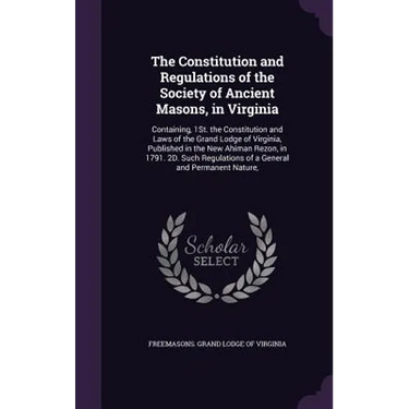 The Constitution and Regulations of the Society of Ancient Masons, in Virginia: Containing, 1St. the Constitution and Laws of the Grand Lodge of Virgi
