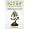 Bonsai for Beginners: A Complete Guide to Grow and Take Care for Your Bonsai Trees for the First Time. Discover the Step-by-Step Process for