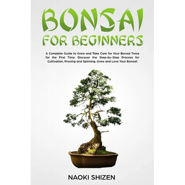 Bonsai for Beginners: A Complete Guide to Grow and Take Care for Your Bonsai Trees for the First Time. Discover the Step-by-Step Process for