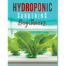 Hydroponic Gardening: A Comprehensive Beginner's Guide to Growing Healthy Herbs, Fruits Vegetables, Microgreens and Plants