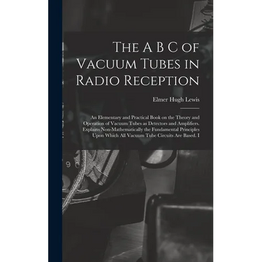 The A B C of Vacuum Tubes in Radio Reception; an Elementary and Practical Book on the Theory and Operation of Vacuum Tubes as Detectors and Amplifiers