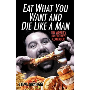 Eat What You Want and Die Like a Man: The World's Unhealthiest Cookbook