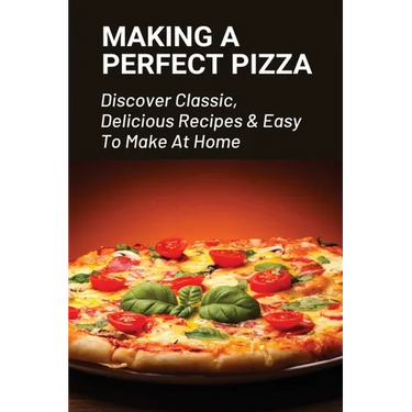 Making A Perfect Pizza: Discover Classic, Delicious Recipes & Easy To Make At Home: How To Make Pizza Step By Step