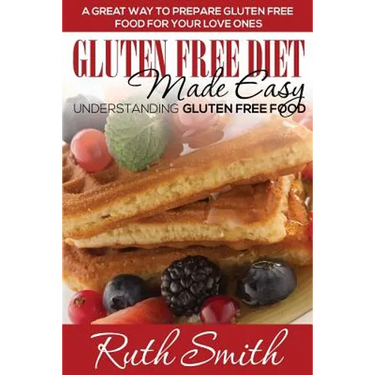 Gluten Free Diet Made Easy: Understanding Gluten Free Food: A Great Way to Prepare Gluten Free Food for Your Love Ones