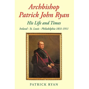 Archbishop Patrick John Ryan His Life and Times: Ireland - St. Louis - Philadelphia 1831-1911