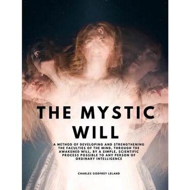 The Mystic Will - A Method of Developing and Strengthening the Faculties of the Mind, through the Awakened Will, by a Simple, Scientific Process Possi