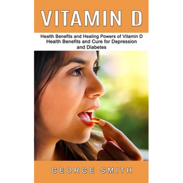 Vitamin D: Health Benefits and Healing Powers of Vitamin D (Health Benefits and Cure for Depression and Diabetes)