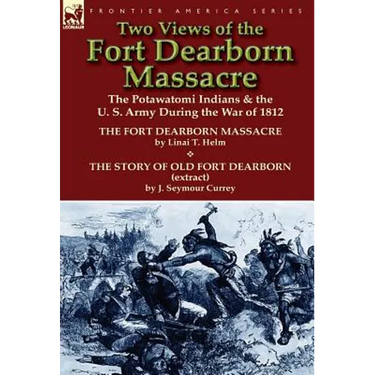 Two Views of the Fort Dearborn Massacre: The Potawatomi Indians & the U. S. Army During the War of 1812-The Fort Dearborn Massacre by Linai T. Helm an