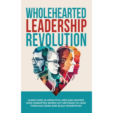 Wholehearted Leadership Revolution: Learn How 10 Impactful Men and Women Have Disrupted Worn Out Methods to Lead Through Crisis and Build Momentum