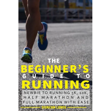 The Beginner's Guide to Running: Newbie To Running 5k, 10k, Half Marathon And Full Marathon With Ease