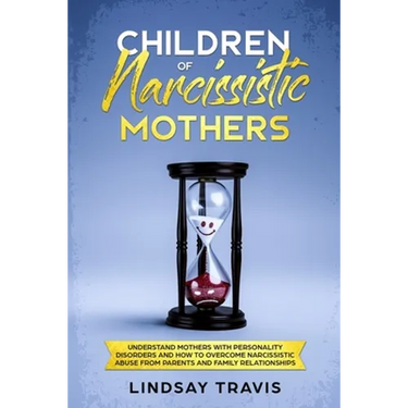 Children of Narcissistic Mothers: Understand Mothers with Personality Disorders and How to Overcome Narcissistic Abuse from Parents and Family Members