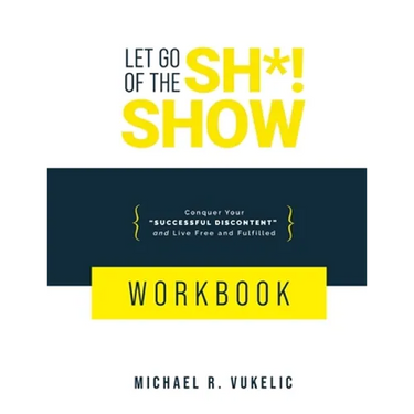 Let Go of The Sh*! Show Workbook: Conquer Your Successful Discontent and Live Free and Fulfilled