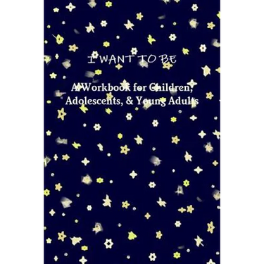 I WANT TO BE A Workbook for Children, Adolescents, & Young Adults