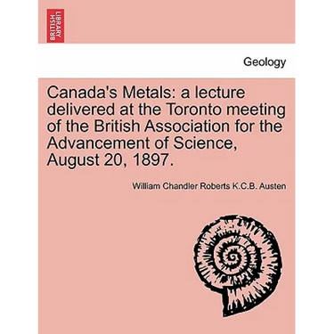 Canada's Metals: A Lecture Delivered at the Toronto Meeting of the British Association for the Advancement of Science, August 20, 1897.