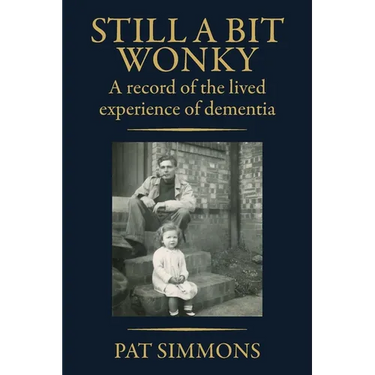 Still a Bit Wonky: A record of the lived experience of Dementia: A record of the lived experience of Dementia:: A record of the lived experience of De