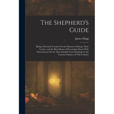 The Shepherd's Guide: Being a Practical Treatise On the Diseases of Sheep, Their Causes, and the Best Means of Preventing Them; With Observa