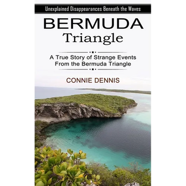 Bermuda Triangle: Unexplained Disappearances Beneath the Waves (A True Story of Strange Events From the Bermuda Triangle)