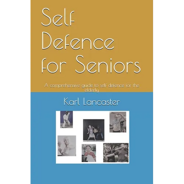 Self Defence for Seniors: A comprehensive guide to self defence for the elderly