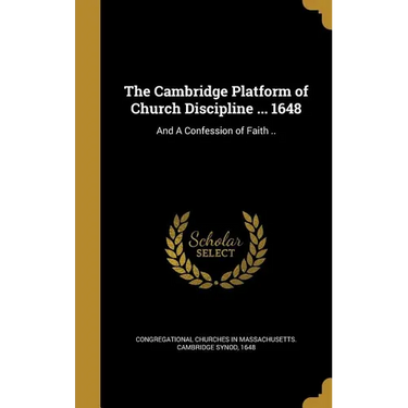 The Cambridge Platform of Church Discipline ... 1648: And A Confession of Faith ..
