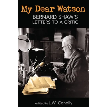 My Dear Watson: Bernard Shaw's Letters to a Critic