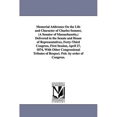 Memorial Addresses On the Life and Character of Charles Sumner, (A Senator of Massachusetts, ) Delivered in the Senate and House of Representatives, F
