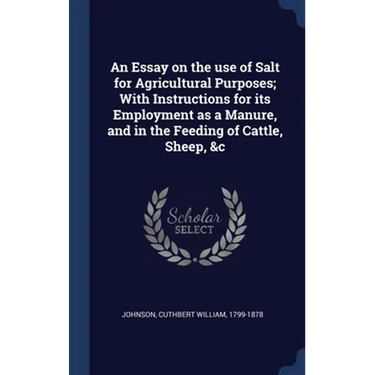 An Essay on the use of Salt for Agricultural Purposes; With Instructions for its Employment as a Manure, and in the Feeding of Cattle, Sheep, &c