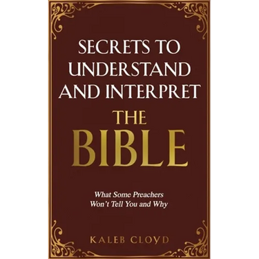 Secrets to Understand and Interpret the Bible: What Some Preachers Wont Tell You and Why