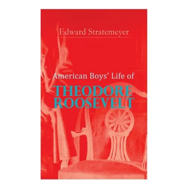 American Boys' Life of Theodore Roosevelt: Biography of the 26th President of the United States