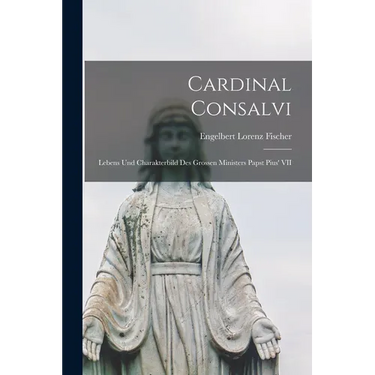 Cardinal Consalvi: Lebens und Charakterbild des Grossen Ministers Papst Pius' VII