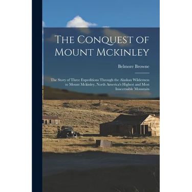 The Conquest of Mount Mckinley: The Story of Three Expeditions Through the Alaskan Wilderness to Mount Mckinley, North America's Highest and Most Inac
