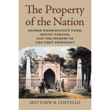 The Property of the Nation: George Washington's Tomb, Mount Vernon, and the Memory of the First President
