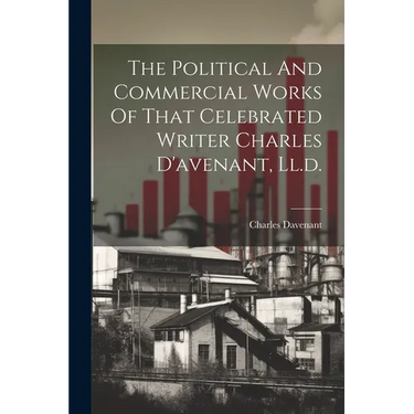 The Political And Commercial Works Of That Celebrated Writer Charles D'avenant, Ll.d.