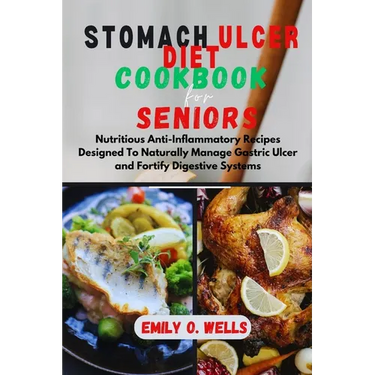 Stomach Ulcer Diet Cookbook for Seniors: Nutritious Anti-Inflammatory Recipes Designed To Naturally Manage Gastric Ulcer and Fortify Digestive Systems