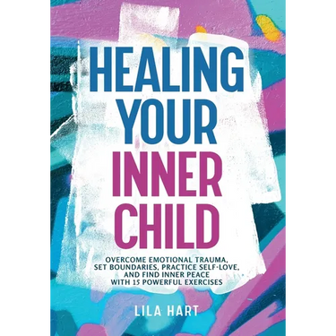 Healing Your Inner Child: Overcome Emotional Trauma, Build Resilience, Practice Self-Love, and Find Inner Peace with 15 Powerful Exercises