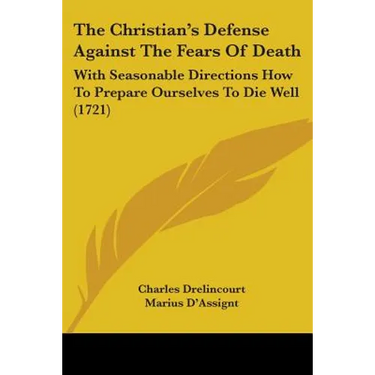 The Christian's Defense Against The Fears Of Death: With Seasonable Directions How To Prepare Ourselves To Die Well (1721)