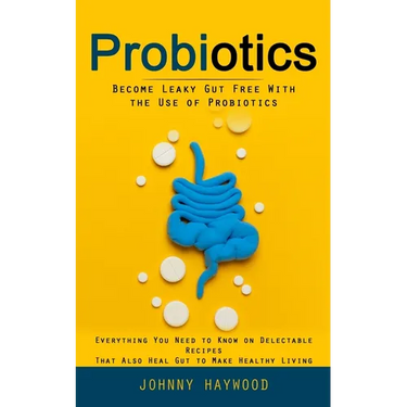 Probiotics: Become Leaky Gut Free With the Use of Probiotics (Everything You Need to Know on Delectable Recipes That Also Heal Gut