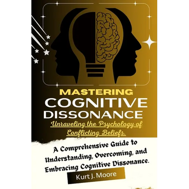 Mastering Cognitive Dissonance: Unraveling the Psychology of Conflicting Beliefs: A Comprehensive Guide to Understanding, Overcoming, and Embracing Co