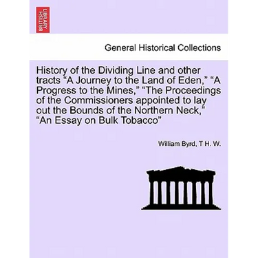 History of the Dividing Line and Other Tracts a Journey to the Land of Eden, a Progress to the Mines, the Proceedings of the Commissioners Appointed t