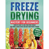 Freeze Drying Mastery for Beginners: Complete Guide to Long-Term Food Storage, Save Money, Reduce Waste and Keep Your Pantry Stocked