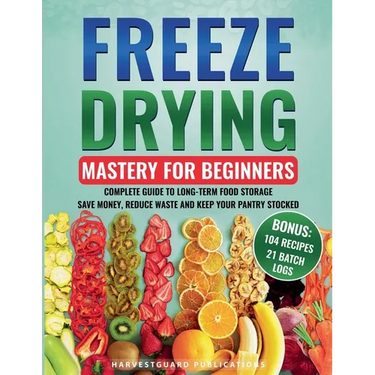 Freeze Drying Mastery for Beginners: Complete Guide to Long-Term Food Storage, Save Money, Reduce Waste and Keep Your Pantry Stocked