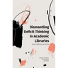 Dismantling Deficit Thinking in Academic Libraries: Theory, Reflection, and Action