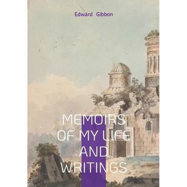 Memoirs of My Life and Writings: Edward Gibbons Intellectual Journey and the Making of The Decline and Fall
